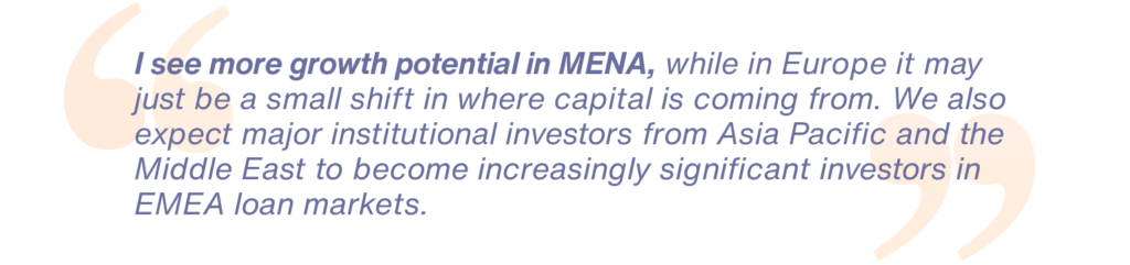 I see more growth potential in MENA, while in Europe it may just be a small shift in where capital is coming from. We also expect major institutional investors from Asia Pacific and the Middle East to become increasingly significant investors in EMEA loan markets.